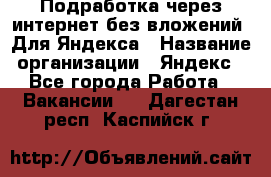 Подработка через интернет без вложений. Для Яндекса › Название организации ­ Яндекс - Все города Работа » Вакансии   . Дагестан респ.,Каспийск г.